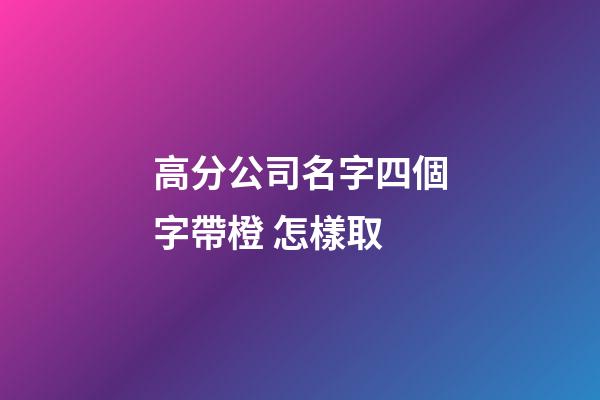 高分公司名字四個字帶橙 怎樣取-第1張-公司起名-玄機派